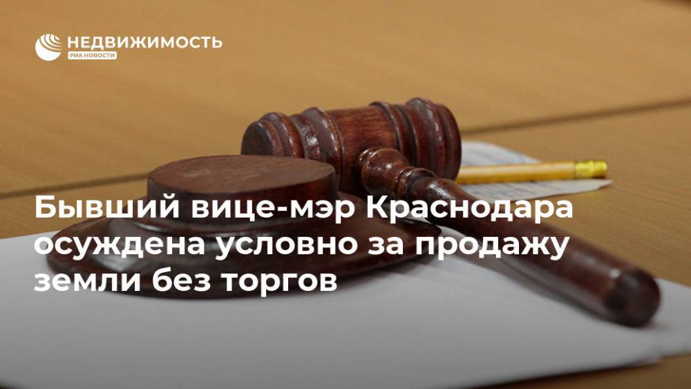 Бывший вице-мэр Краснодара осуждена условно за продажу земли без торгов - realty.ria.ru - Краснодар - Краснодар