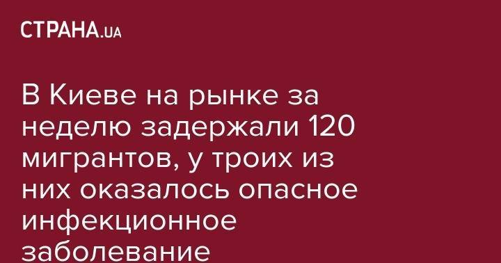 В Киеве на рынке за неделю задержали 120 мигрантов, у троих из них оказалось опасное инфекционное заболевание - strana.ua - США - Украина - Киев - Чехия - район Деснянский