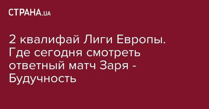 2 квалифай Лиги Европы. Где сегодня смотреть ответный матч Заря - Будучность - strana.ua - Хорватия - Запорожье - Ирландия - София