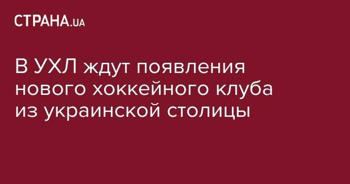 В УХЛ ждут появления нового хоккейного клуба из украинской столицы - strana.ua - Украина - Киев - Донецк - Херсон - Кременчуг