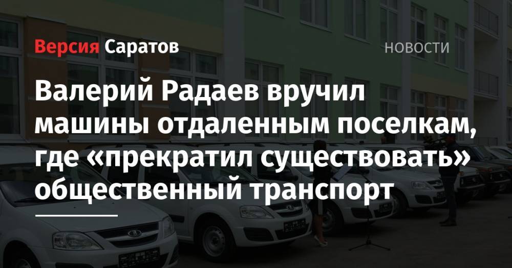 Валерий Радаев - Валерий Радаев вручил машины отдаленным поселкам, где «прекратил существовать» общественный транспорт - nversia.ru - Саратовская обл. - Воскресенск