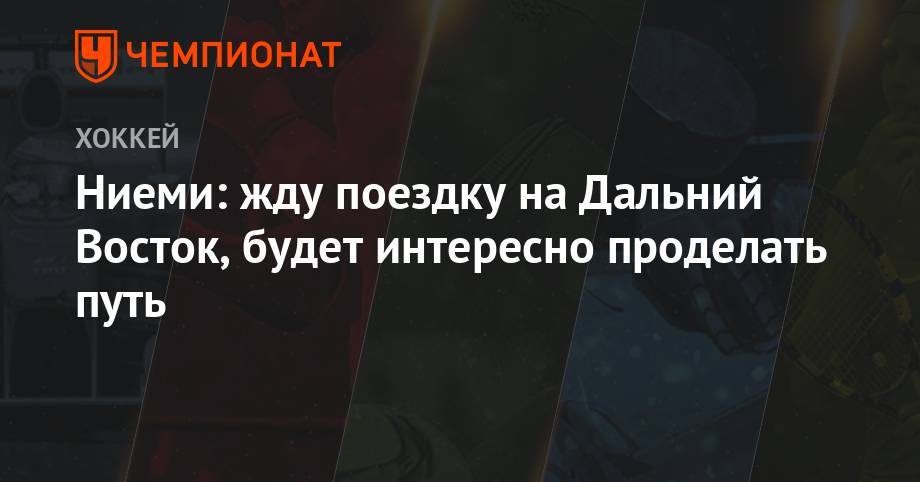 Ниеми: жду поездку на Дальний Восток, будет интересно проделать путь - championat.com - Китай - Финляндия