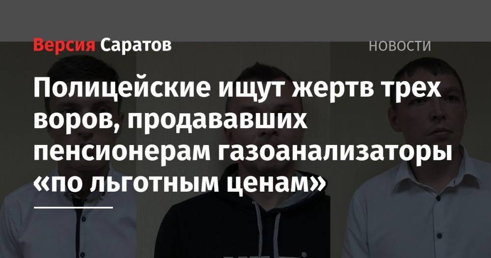 Полицейские ищут жертв трех воров, продающих пенсионерам газоанализаторы «по льготным ценам» - nversia.ru - Саратов