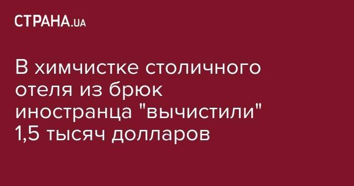 В химчистке столичного отеля из брюк иностранца "вычистили" 1,5 тысяч долларов - strana.ua - США - Украина - Киев - Швеция - Туркмения