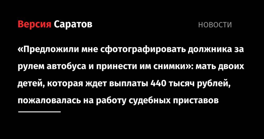 «Предложили мне сфотографировать должника за рулем автобуса и принести им снимки»: мать двоих детей, которая ждет выплаты 440 тысяч рублей, пожаловалась на работу судебных приставов - nversia.ru - Саратовская обл. - район Заводский