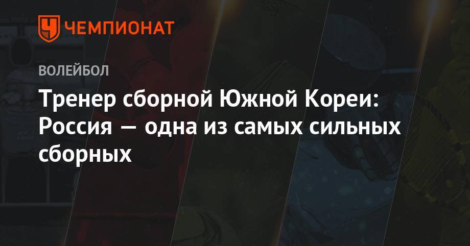 Тренер сборной Южной Кореи: Россия — одна из самых сильных сборных - championat.com - Россия - Южная Корея - Токио - Мексика - Калининград - Канада - Сербия