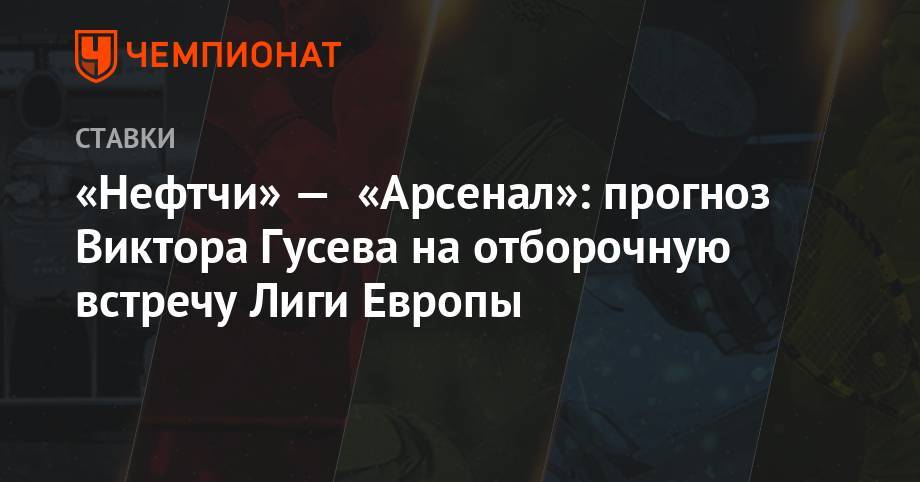 Виктор Гусев - Игорь Черевченко - «Нефтчи» — «Арсенал»: прогноз Виктора Гусева на отборочную встречу Лиги Европы - championat.com - Россия - Тула