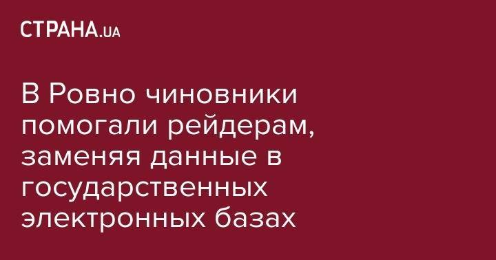 Владимир Зеленский - В Ровно чиновники помогали рейдерам, заменяя данные в государственных электронных базах - strana.ua - Украина - Запорожья