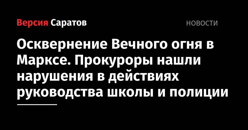 Осквернение Вечного огня в Марксе. Прокуроры нашли нарушения в действиях руководства школы и полиции - nversia.ru - Россия - Саратовская обл. - район Марксовский