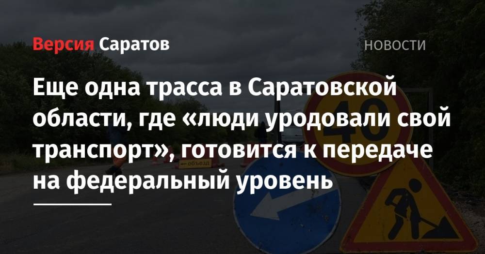 Валерий Радаев - Еще одна трасса в Саратовской области, где «люди уродовали свой транспорт», готовится к передаче не федеральный уровень - nversia.ru - Саратовская обл. - Волгоград - Самара - Волгоградская обл. - район Энгельсский