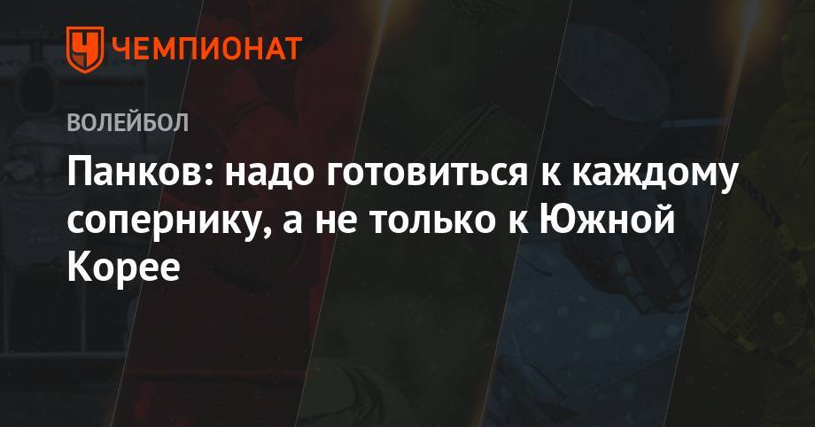 Панков: надо готовиться к каждому сопернику, а не только к Южной Корее - championat.com - Россия - Южная Корея - Токио - Мексика - Калининград - Канада - Калининградская обл.