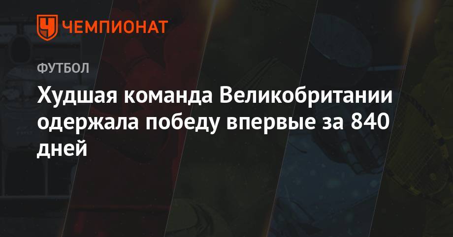 Худшая команда Великобритании одержала победу впервые за 840 дней - championat.com - Англия - Шотландия