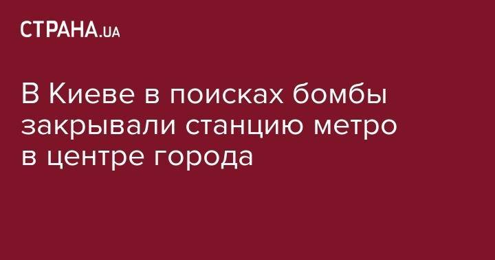 В Киеве в поисках бомбы закрывали станцию метро в центре Киева - strana.ua - Украина - Киев - Харьковская обл. - Одесская обл. - Львовская обл.