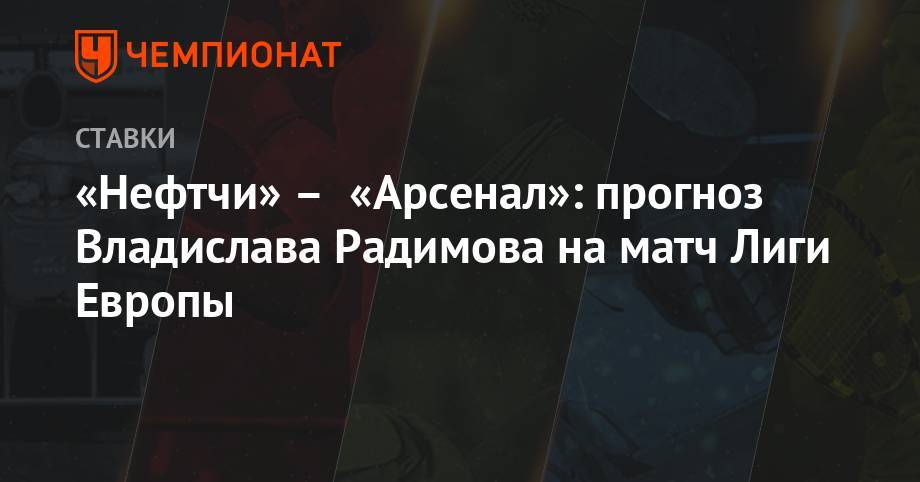 Владислав Радимов - «Нефтчи» – «Арсенал»: прогноз Владислава Радимова на матч Лиги Европы - championat.com - Тула