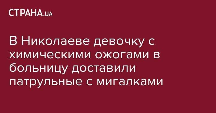 В Николаеве девочку с химическими ожогами в больницу доставили патрульные с мигалками - strana.ua - Украина - Киевская обл. - Львов