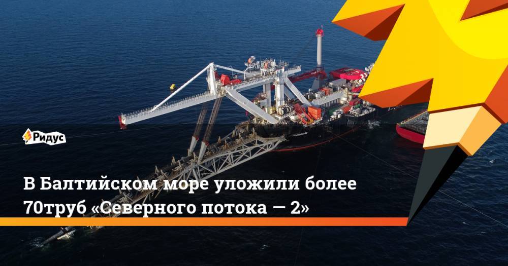 В&nbsp;Балтийском море уложили более 70% труб «Северного потока&nbsp;— 2». Ридус - ridus.ru - Россия - США - Германия - Швеция - Финляндия - Дания