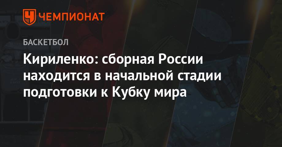Андрей Кириленко - Кириленко: сборная России находится в начальной стадии подготовки к Кубку мира - championat.com - Россия - Китай - Иран - Иордания