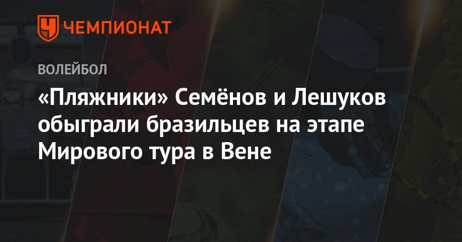Константин Семенов - Илья Лешуков - «Пляжники» Семёнов и Лешуков обыграли бразильцев на этапе Мирового тура в Вене - championat.com - Австрия - Россия - Вена
