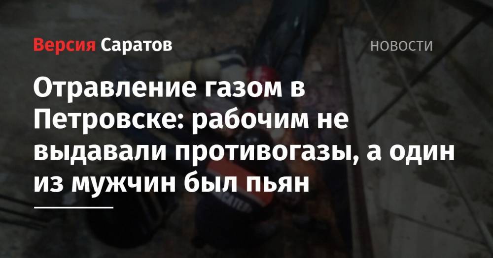 Валерий Радаев - Роман Бусаргин - Отравление газом в Петровске: рабочим не выдавали противогазы, а один из мужчин был пьян - nversia.ru - Саратовская обл.