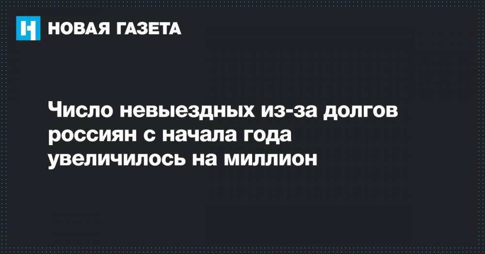 Число невыездных из-за долгов россиян с начала года увеличилось на миллион - novayagazeta.ru - Россия - округ Южный - Приволжск