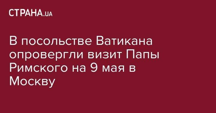 Дональд Трамп - Владимир Путин - Эммануэль Макрон - Франциск - В посольстве Ватикана опровергли визит Папы Римского на 9 мая в Москву - strana.ua - Москва - Россия - США - Украина - Франция - Париж - Ватикан - Ватикан