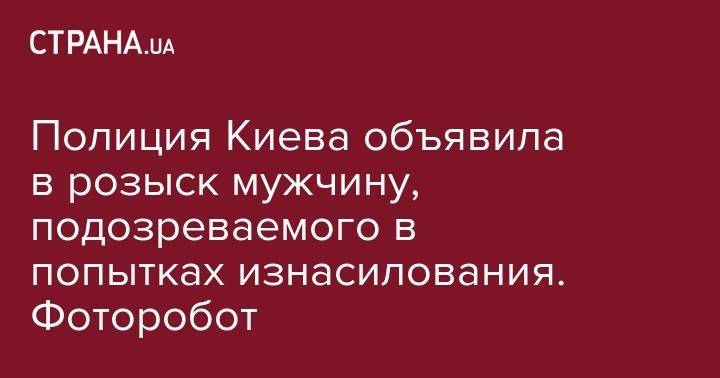 Полиция Киева объявила в розыск мужчину, подозреваемого в попытках изнасилования. Фоторобот - strana.ua - Киев - Одесса - район Оболонский - Шевченковск
