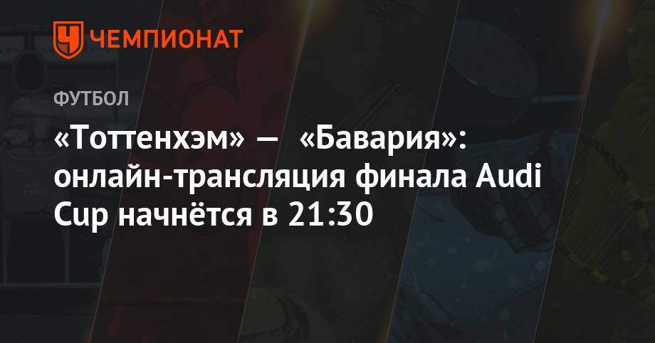 «Тоттенхэм» — «Бавария»: онлайн-трансляция финала Audi Cup начнётся в 21:30 - championat.com - Мадрид