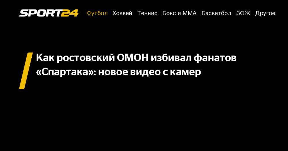 Как ростовский ОМОН избивал фанатов «Спартака»: новое видео с&nbsp;камер - sport24.ru - Ростов-На-Дону