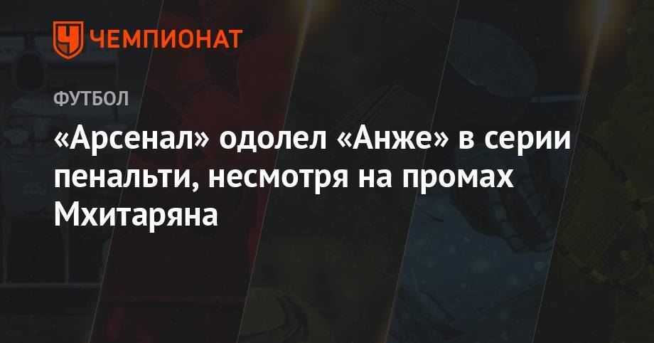 Генрих Мхитарян - «Арсенал» одолел «Анже» в серии пенальти, несмотря на промах Мхитаряна - championat.com - Лондон - Франция