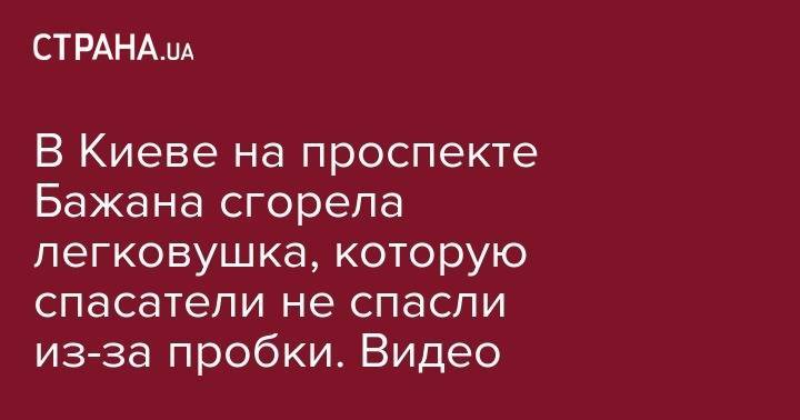 В Киеве на проспекте Бажана сгорела легковушка, которую спасатели не спасли из-за пробки. Видео - strana.ua - Киев - Запорожье