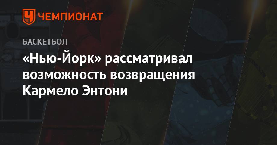 Энтони Кармело - «Нью-Йорк» рассматривал возможность возвращения Кармело Энтони - championat.com - Нью-Йорк