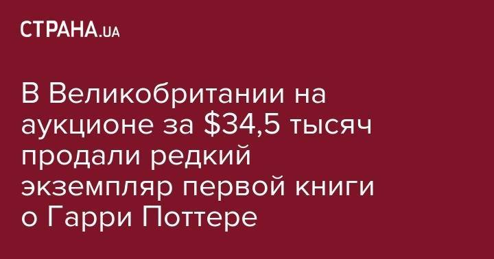 Гарри Поттер - Джоан Роулинг - В Великобритании на аукционе за $34,5 тысяч&nbsp;продали редкий экземпляр первой книги о Гарри Поттере - strana.ua - США - Англия