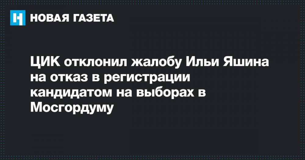 Илья Яшин - ЦИК отклонил жалобу Ильи Яшина на отказ в регистрации кандидатом на выборах в Мосгордуму - novayagazeta.ru - Москва