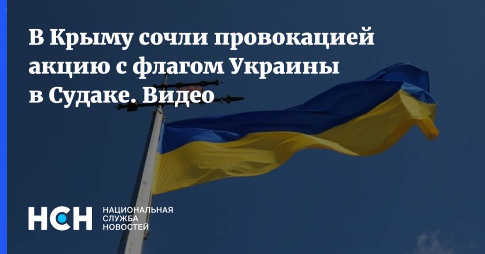 В Крыму сочли провокацией акцию с флагом Украины в Судаке. Видео - nsn.fm - Россия - Украина - Судак