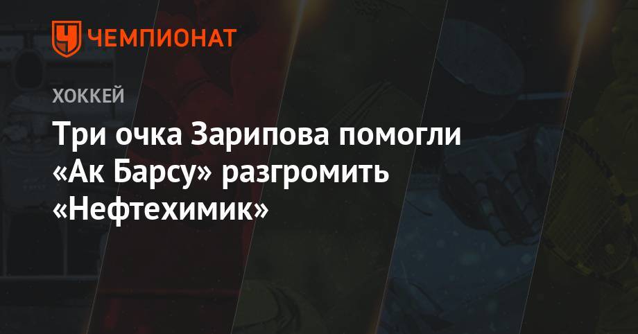 Дмитрий Квартальнов - Три очка Зарипова помогли «Ак Барсу» разгромить «Нефтехимик» - championat.com - Казахстан