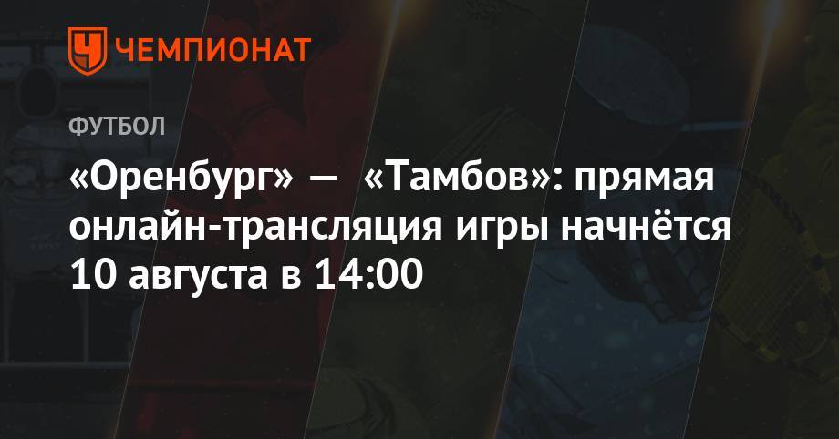 Павел Кукуян - Дмитрий Жвакин - Николай Еремин - «Оренбург» — «Тамбов»: прямая онлайн-трансляция игры начнётся 10 августа в 14:00 - championat.com - Москва - Санкт-Петербург - Сочи - Оренбург - Тамбов