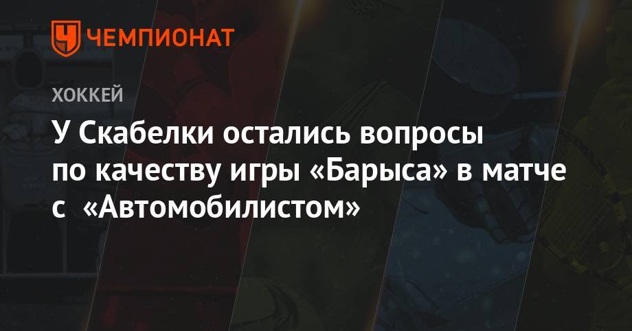 Андрей Скабелка - У Скабелки остались вопросы по качеству игры «Барыса» в матче с «Автомобилистом» - championat.com - Казахстан