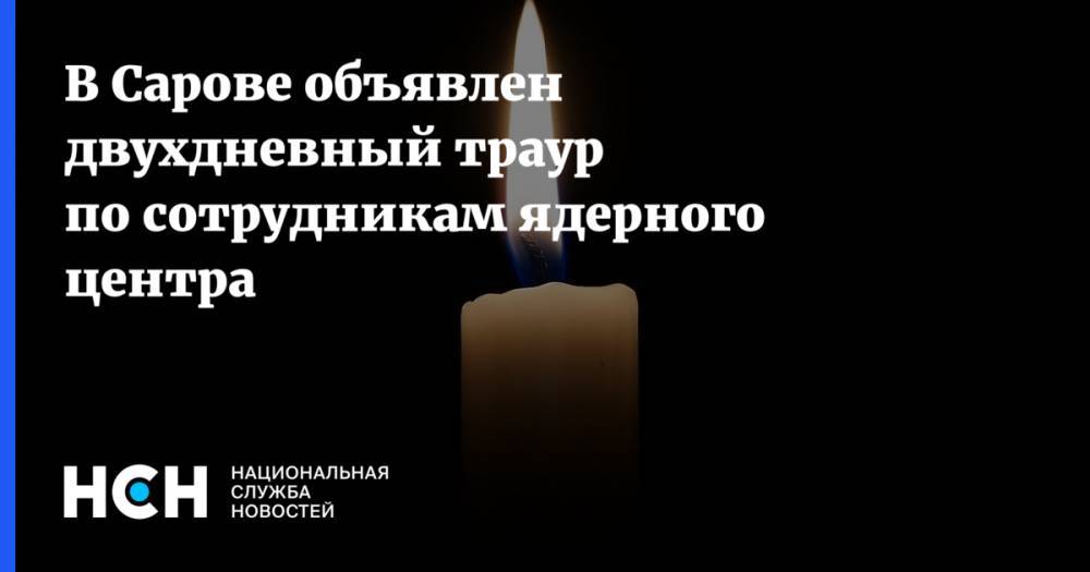 В Сарове объявлен двухдневный траур по сотрудникам ядерного центра - nsn.fm - Нижегородская обл. - Саров