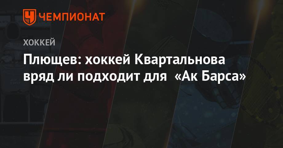 Дмитрий Квартальнов - Владимир Плющев - Плющев: хоккей Квартальнова вряд ли подходит для «Ак Барса» - championat.com - Россия - Казахстан - Казань