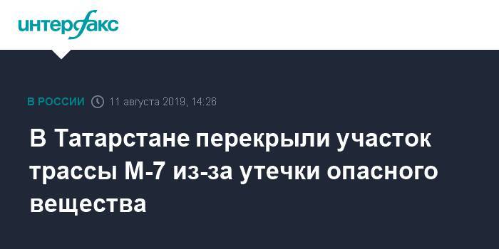 В Татарстане перекрыли участок трассы М-7 из-за утечки опасного вещества - interfax.ru - Москва - Россия - Башкирия - респ. Татарстан - район Пестречинский - Татарстан