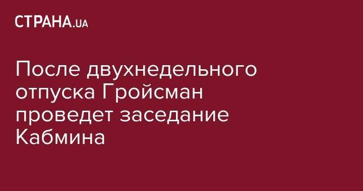 Владимир Гройсман - После двухнедельного отпуска Гройсман проведет заседание Кабмина - strana.ua - Украина