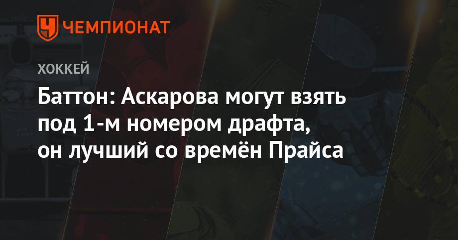 Ярослав Аскаров - Баттон: Аскарова могут взять под 1-м номером драфта, он лучший со времён Прайса - championat.com - Россия