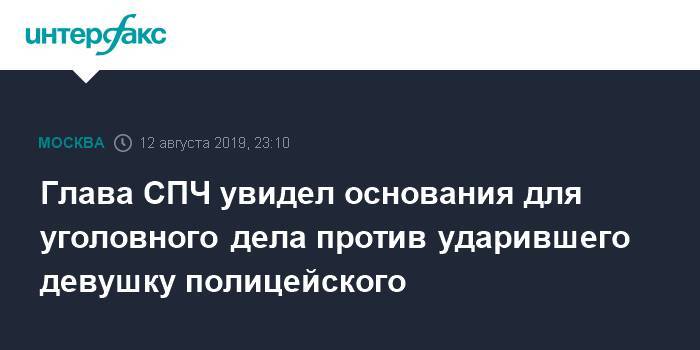 Михаил Федотов - Глава СПЧ увидел основания для уголовного дела против ударившего девушку полицейского - interfax.ru - Москва - Россия - Москва