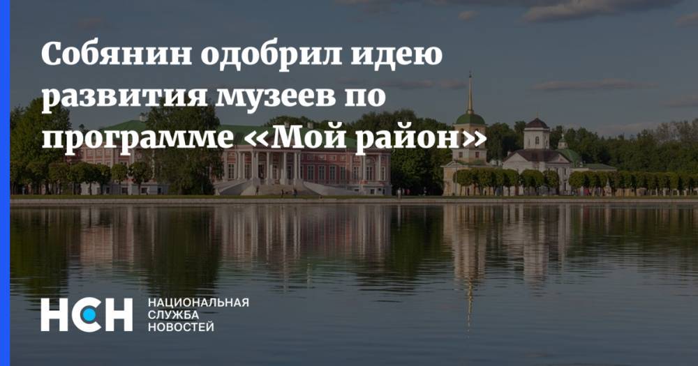 Сергей Собянин - Собянин одобрил идею развития музеев по программе «Мой район» - nsn.fm - Москва - усадьба Кусково