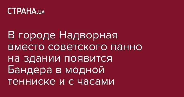 Степан Бандера - В городе Надворная вместо советского панно на здании появится Бандера в модной тенниске и с часами - strana.ua - Ивано-Франковская обл. - Надворная