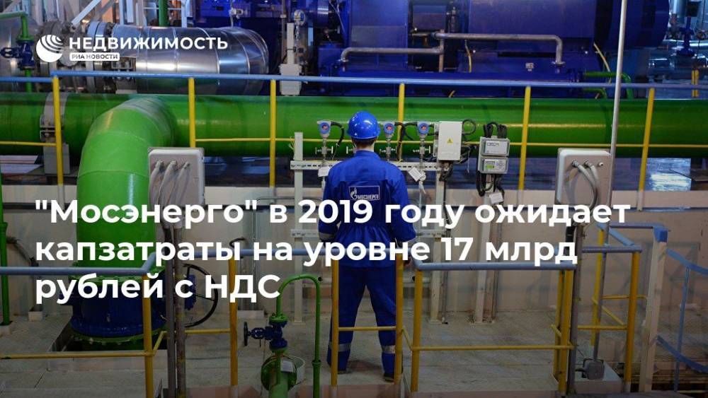 "Мосэнерго" в 2019 году ожидает капзатраты на уровне 17 млрд рублей с НДС - realty.ria.ru - Москва - Москва