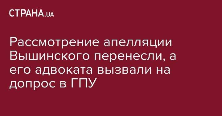 Кирилл Вышинский - Рассмотрение апелляции Вышинского перенесли, а его адвоката вызвали на допрос в ГПУ - strana.ua - Украина - Киев