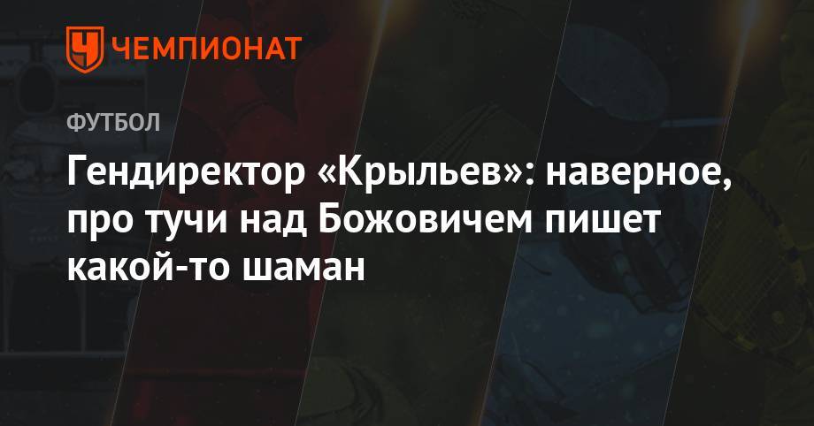 Миодраг Божович - Гендиректор «Крыльев»: наверное, про тучи над Божовичем пишет какой-то шаман - championat.com