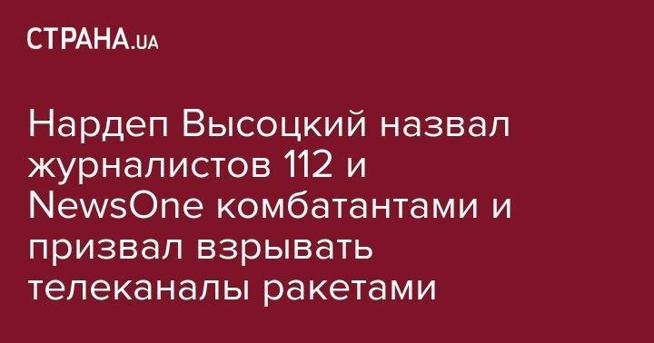 Сергей Высоцкий - Нардеп Высоцкий назвал журналистов 112 и NewsOne комбатантами и призвал взрывать телеканалы ракетами - strana.ua