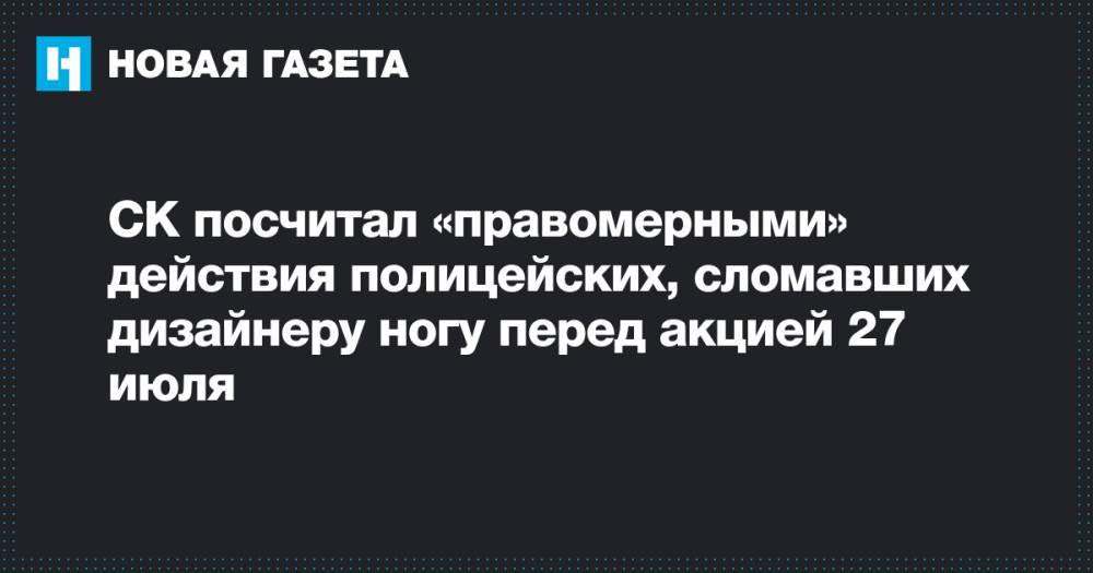 Константин Коновалов - СК посчитал «правомерными» действия полицейских, сломавших дизайнеру ногу перед акцией 27 июля - novayagazeta.ru